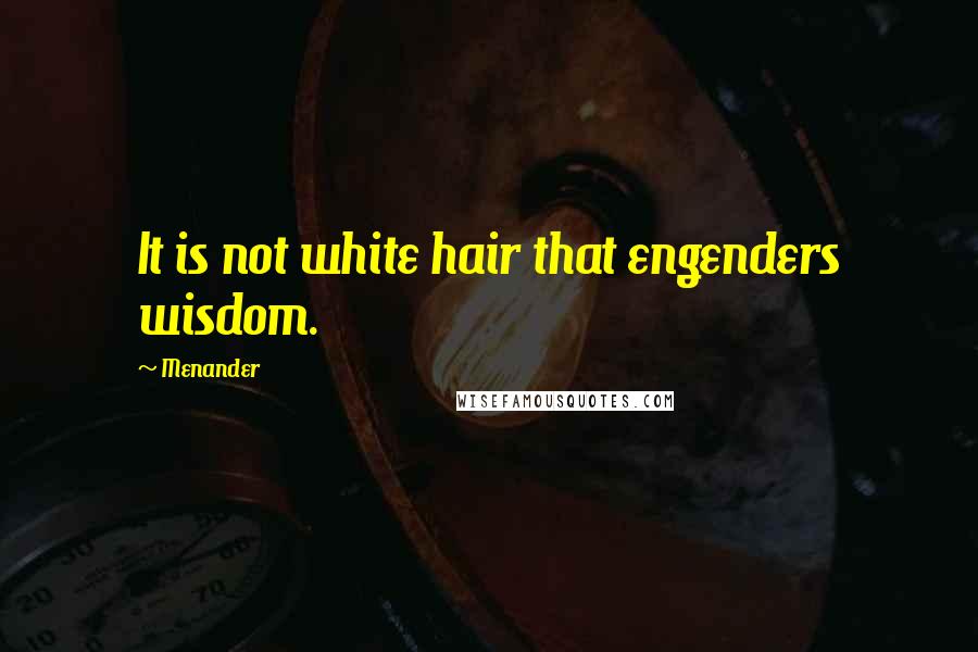 Menander Quotes: It is not white hair that engenders wisdom.