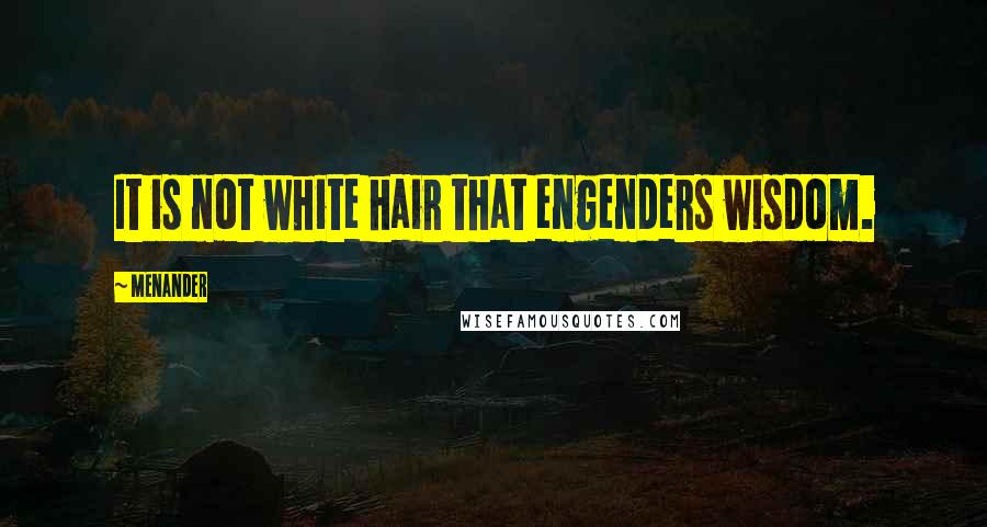 Menander Quotes: It is not white hair that engenders wisdom.