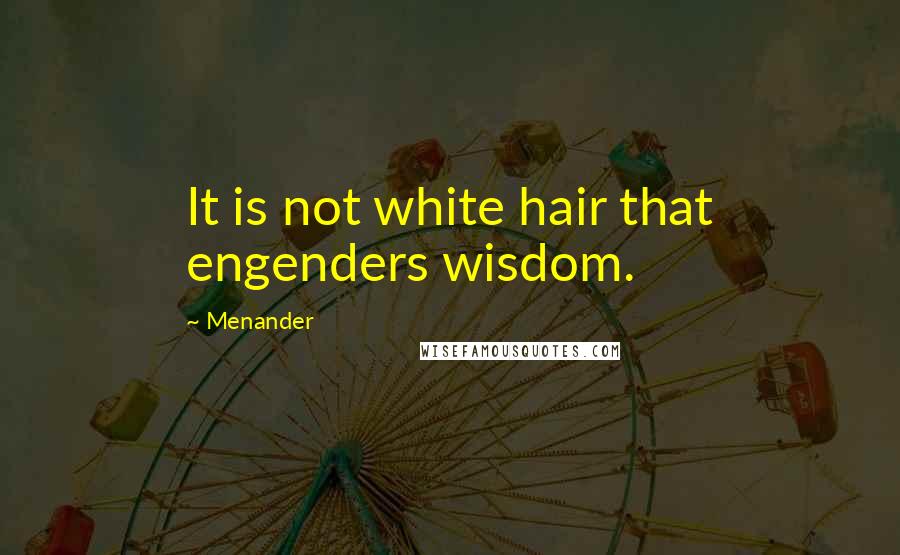 Menander Quotes: It is not white hair that engenders wisdom.