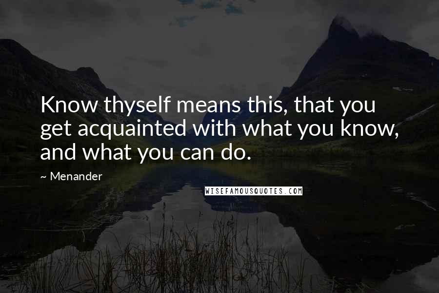 Menander Quotes: Know thyself means this, that you get acquainted with what you know, and what you can do.