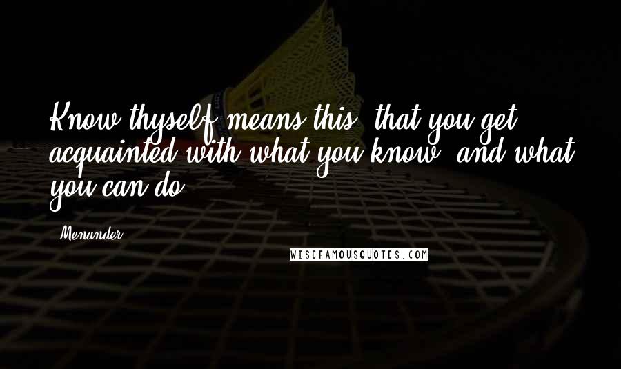 Menander Quotes: Know thyself means this, that you get acquainted with what you know, and what you can do.