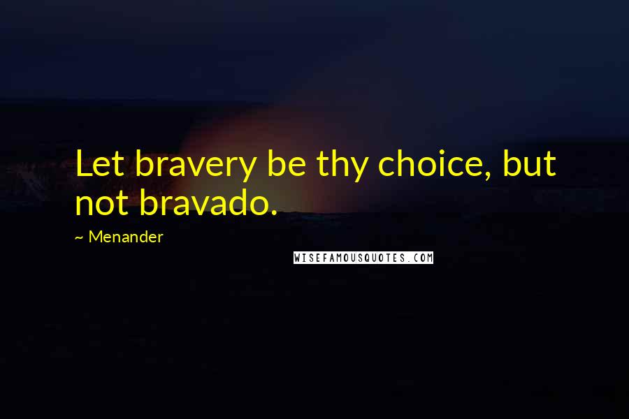 Menander Quotes: Let bravery be thy choice, but not bravado.