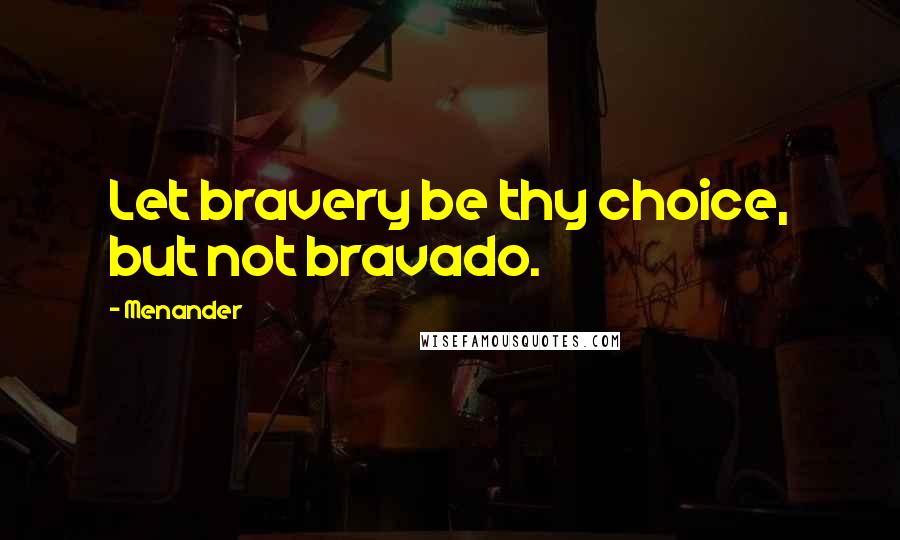 Menander Quotes: Let bravery be thy choice, but not bravado.