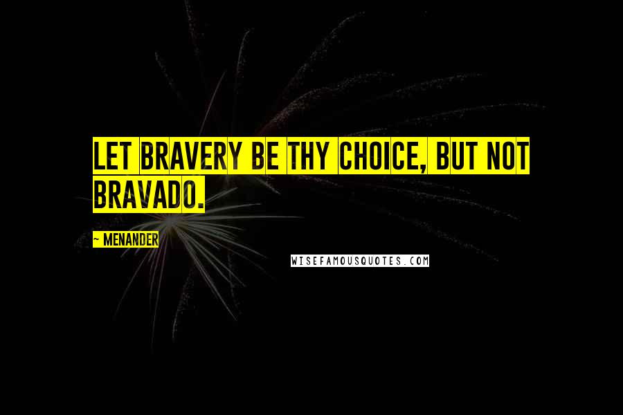 Menander Quotes: Let bravery be thy choice, but not bravado.