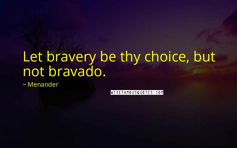 Menander Quotes: Let bravery be thy choice, but not bravado.