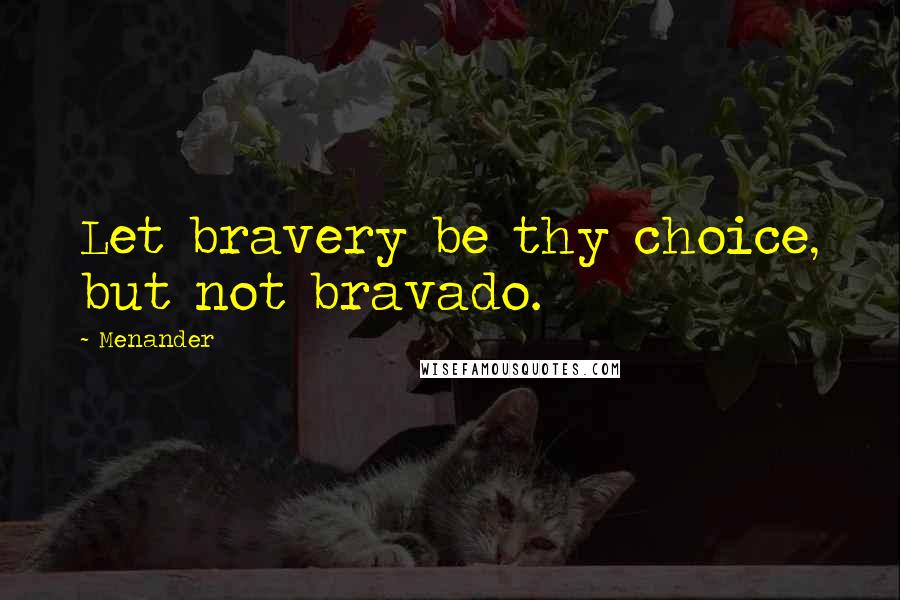 Menander Quotes: Let bravery be thy choice, but not bravado.