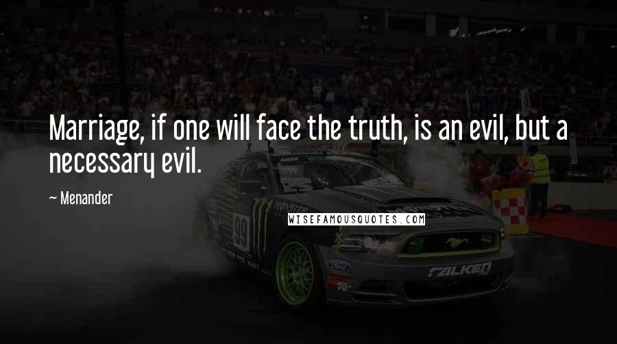 Menander Quotes: Marriage, if one will face the truth, is an evil, but a necessary evil.