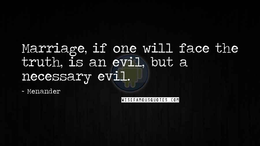 Menander Quotes: Marriage, if one will face the truth, is an evil, but a necessary evil.