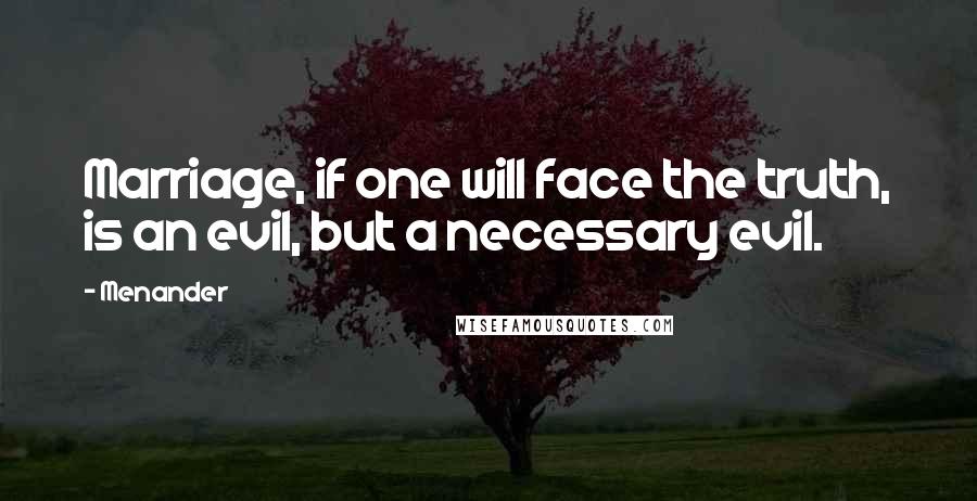 Menander Quotes: Marriage, if one will face the truth, is an evil, but a necessary evil.