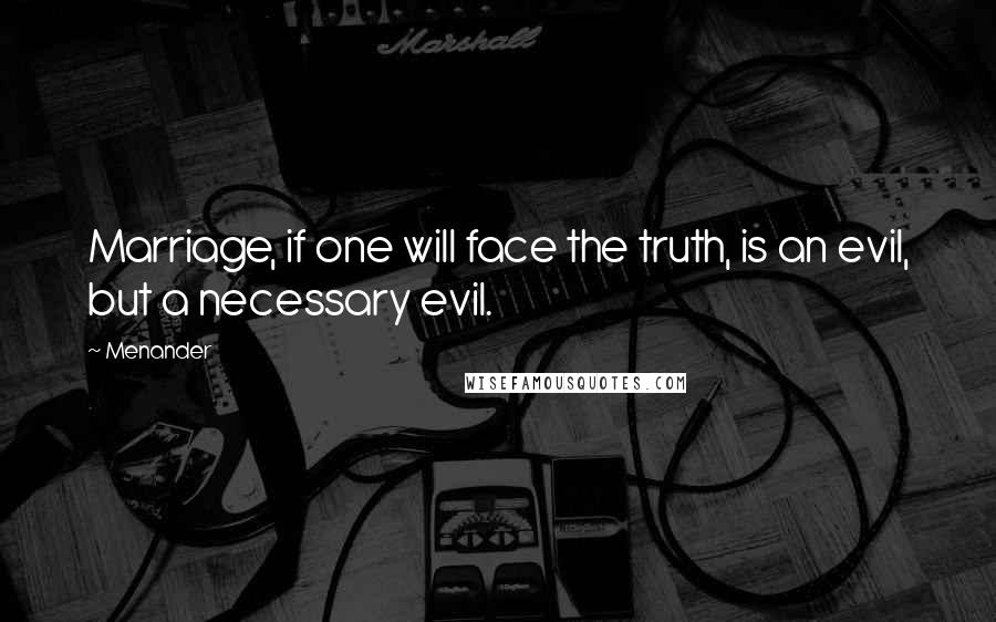 Menander Quotes: Marriage, if one will face the truth, is an evil, but a necessary evil.