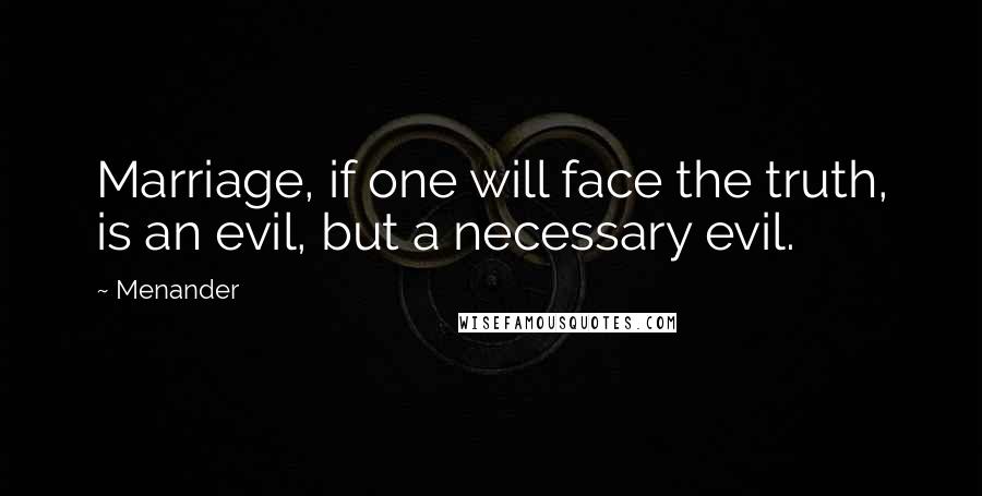 Menander Quotes: Marriage, if one will face the truth, is an evil, but a necessary evil.