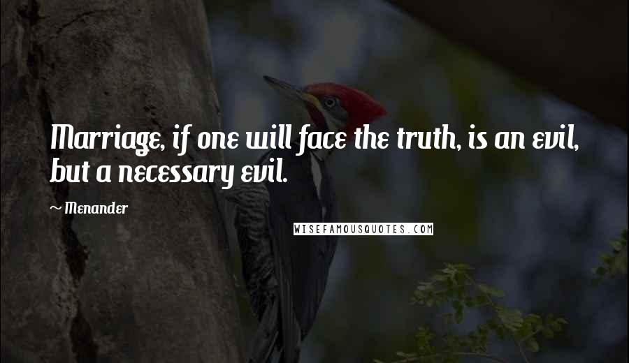 Menander Quotes: Marriage, if one will face the truth, is an evil, but a necessary evil.