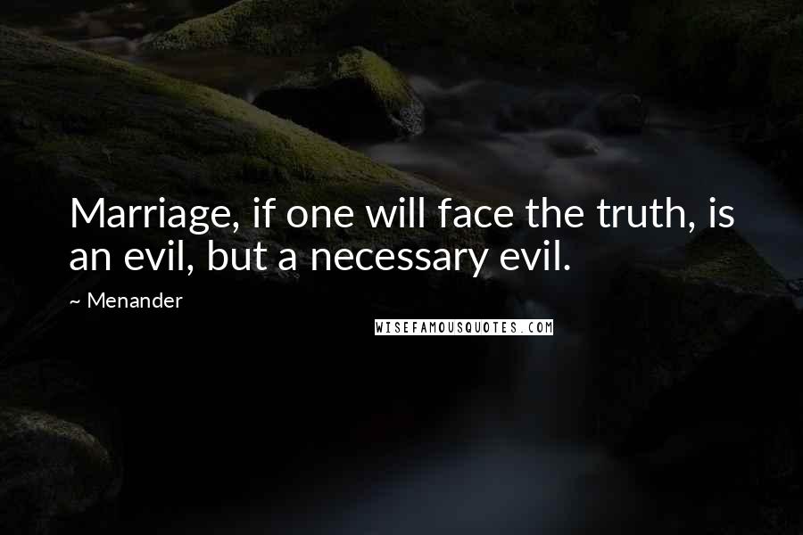 Menander Quotes: Marriage, if one will face the truth, is an evil, but a necessary evil.