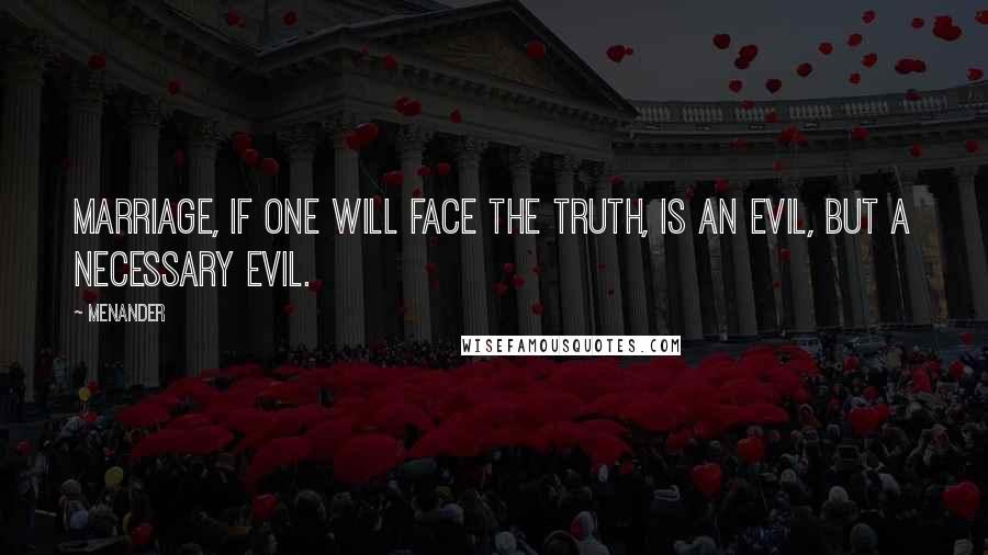 Menander Quotes: Marriage, if one will face the truth, is an evil, but a necessary evil.