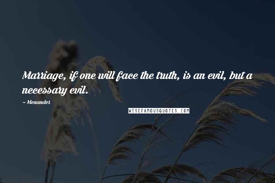 Menander Quotes: Marriage, if one will face the truth, is an evil, but a necessary evil.