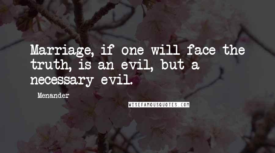 Menander Quotes: Marriage, if one will face the truth, is an evil, but a necessary evil.