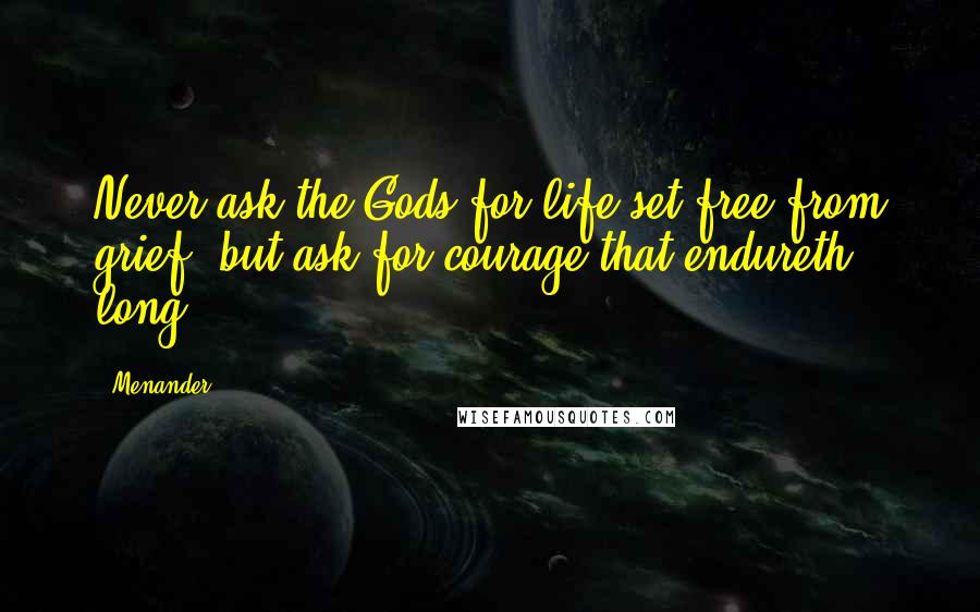 Menander Quotes: Never ask the Gods for life set free from grief, but ask for courage that endureth long.