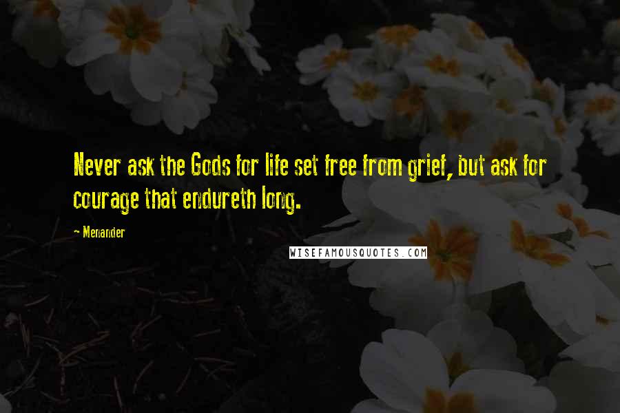 Menander Quotes: Never ask the Gods for life set free from grief, but ask for courage that endureth long.