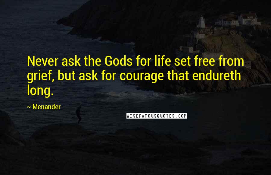 Menander Quotes: Never ask the Gods for life set free from grief, but ask for courage that endureth long.