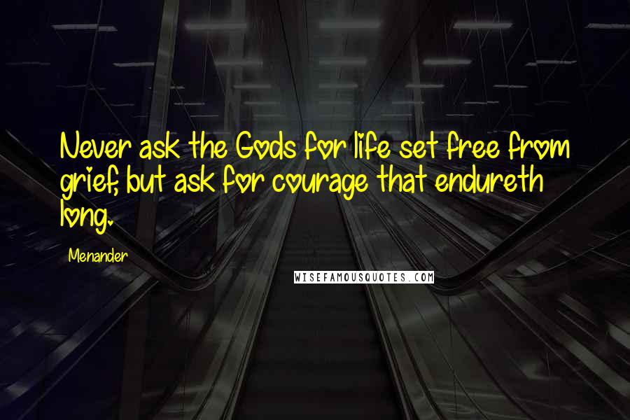 Menander Quotes: Never ask the Gods for life set free from grief, but ask for courage that endureth long.