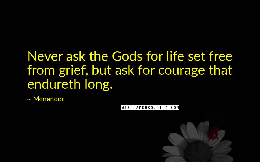 Menander Quotes: Never ask the Gods for life set free from grief, but ask for courage that endureth long.