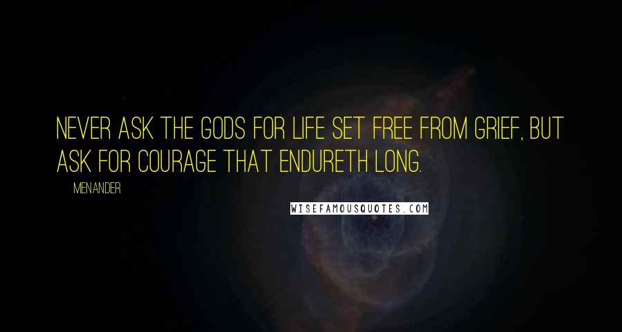 Menander Quotes: Never ask the Gods for life set free from grief, but ask for courage that endureth long.