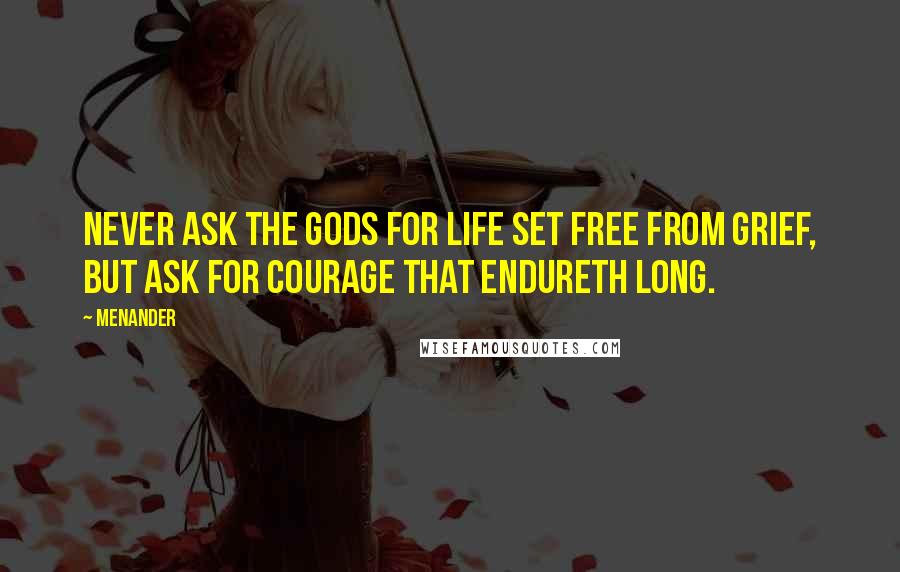 Menander Quotes: Never ask the Gods for life set free from grief, but ask for courage that endureth long.