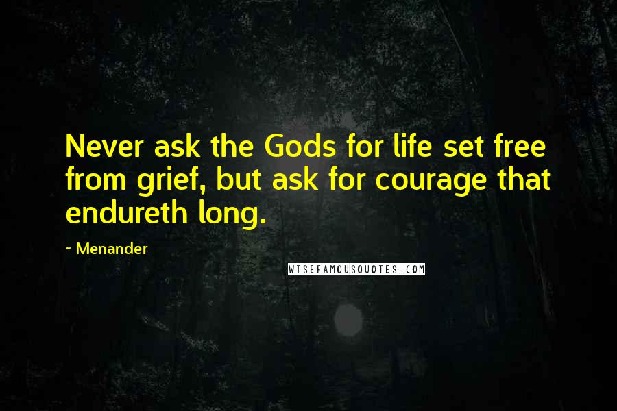 Menander Quotes: Never ask the Gods for life set free from grief, but ask for courage that endureth long.
