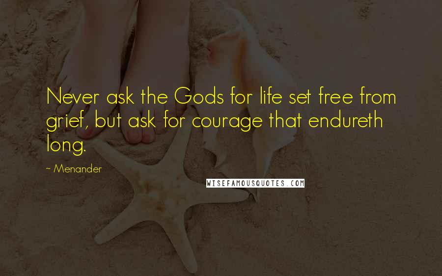 Menander Quotes: Never ask the Gods for life set free from grief, but ask for courage that endureth long.