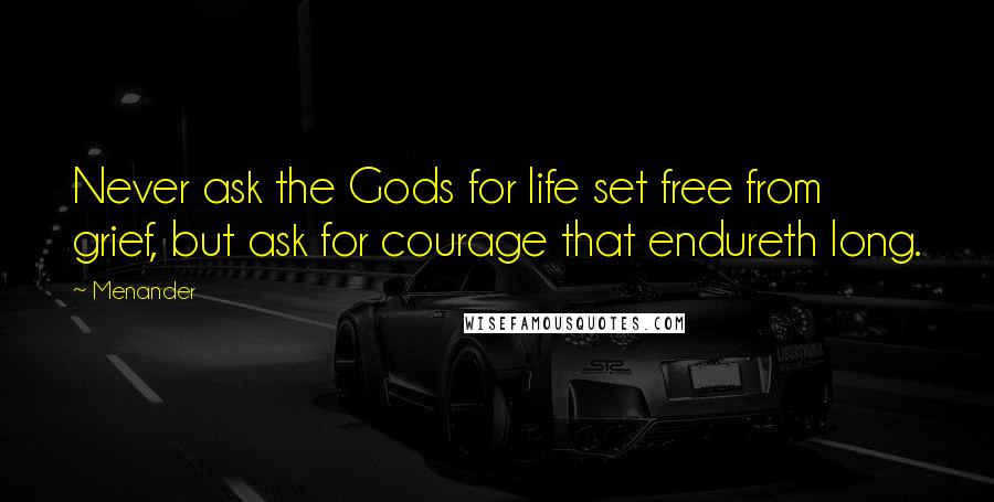 Menander Quotes: Never ask the Gods for life set free from grief, but ask for courage that endureth long.