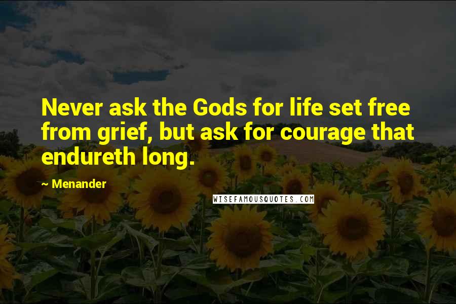 Menander Quotes: Never ask the Gods for life set free from grief, but ask for courage that endureth long.