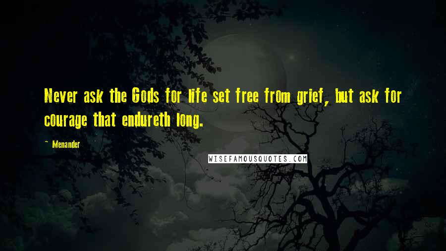 Menander Quotes: Never ask the Gods for life set free from grief, but ask for courage that endureth long.