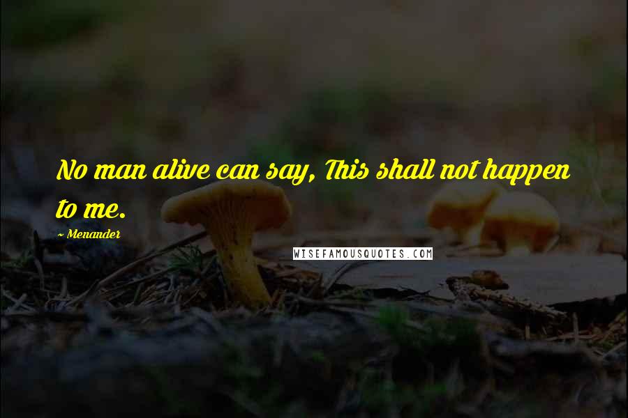 Menander Quotes: No man alive can say, This shall not happen to me.