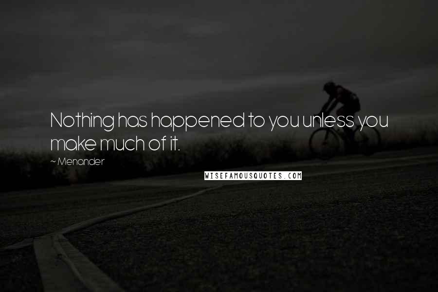 Menander Quotes: Nothing has happened to you unless you make much of it.