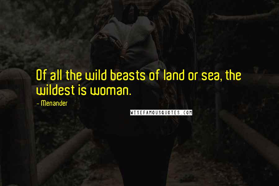 Menander Quotes: Of all the wild beasts of land or sea, the wildest is woman.