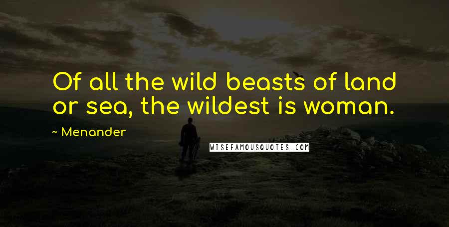 Menander Quotes: Of all the wild beasts of land or sea, the wildest is woman.