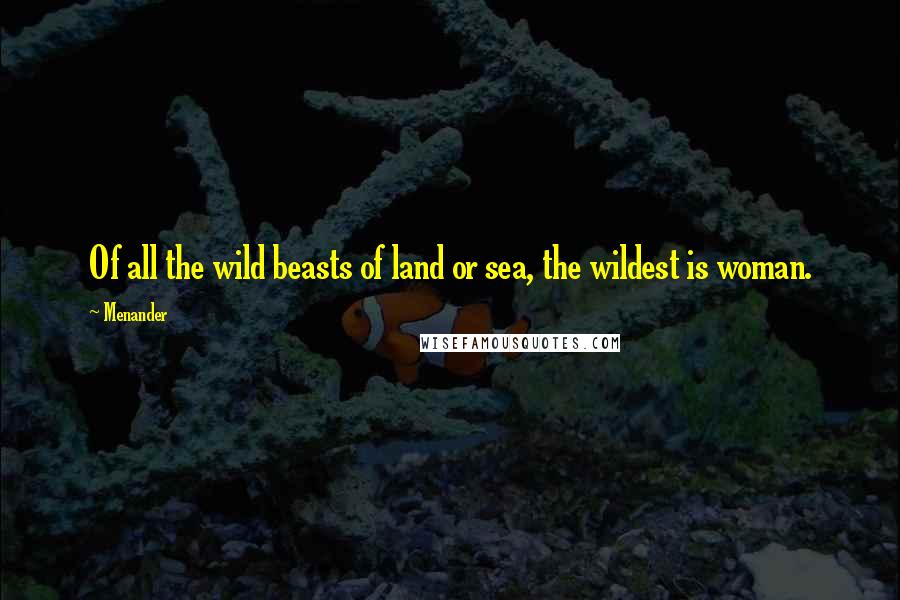 Menander Quotes: Of all the wild beasts of land or sea, the wildest is woman.