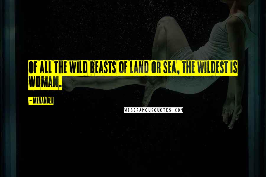 Menander Quotes: Of all the wild beasts of land or sea, the wildest is woman.