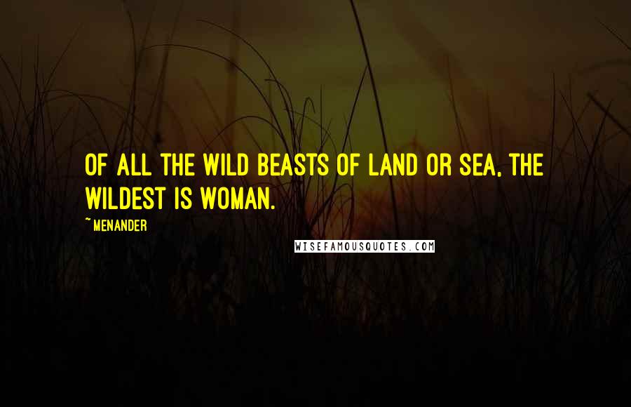 Menander Quotes: Of all the wild beasts of land or sea, the wildest is woman.