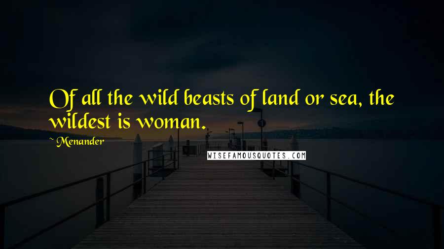 Menander Quotes: Of all the wild beasts of land or sea, the wildest is woman.