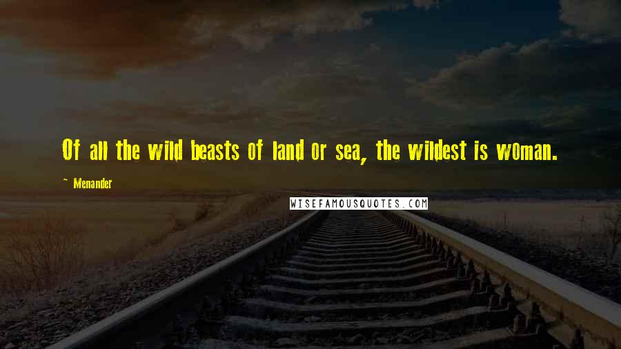 Menander Quotes: Of all the wild beasts of land or sea, the wildest is woman.