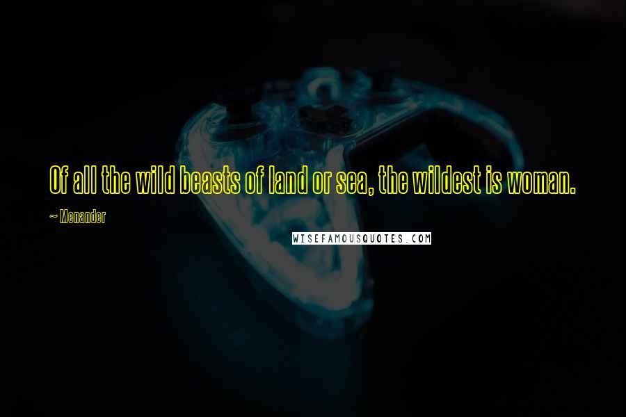 Menander Quotes: Of all the wild beasts of land or sea, the wildest is woman.