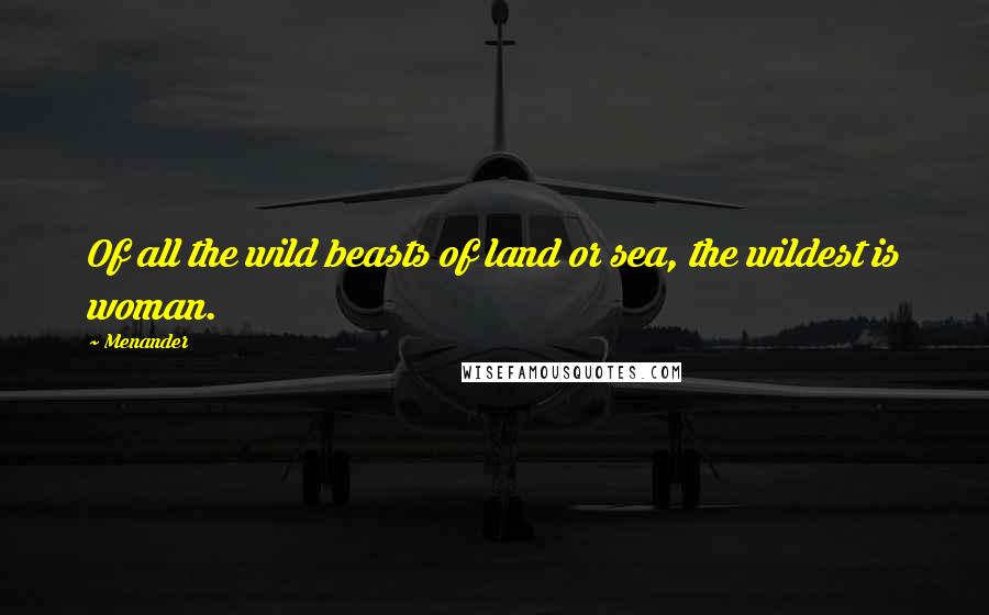 Menander Quotes: Of all the wild beasts of land or sea, the wildest is woman.