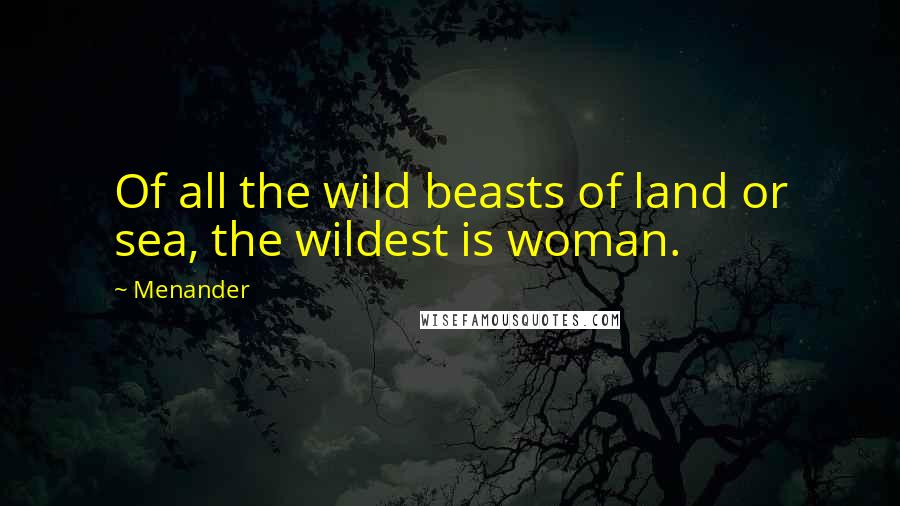 Menander Quotes: Of all the wild beasts of land or sea, the wildest is woman.