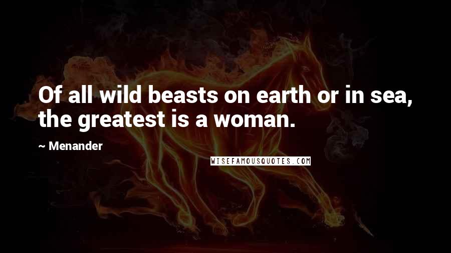 Menander Quotes: Of all wild beasts on earth or in sea, the greatest is a woman.