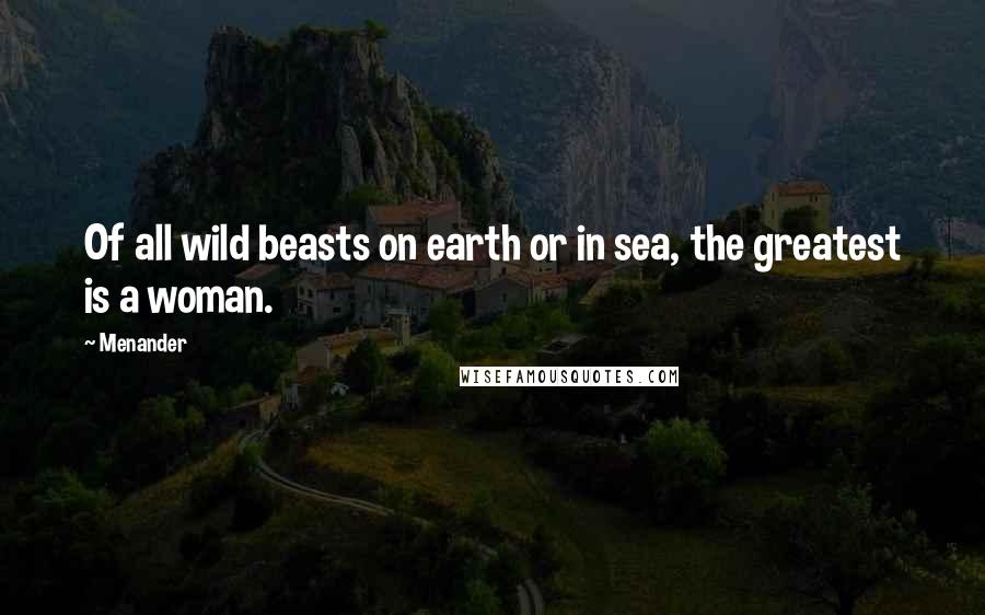 Menander Quotes: Of all wild beasts on earth or in sea, the greatest is a woman.