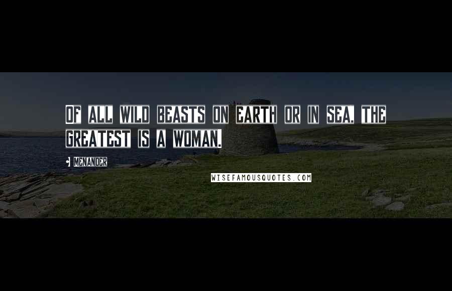 Menander Quotes: Of all wild beasts on earth or in sea, the greatest is a woman.