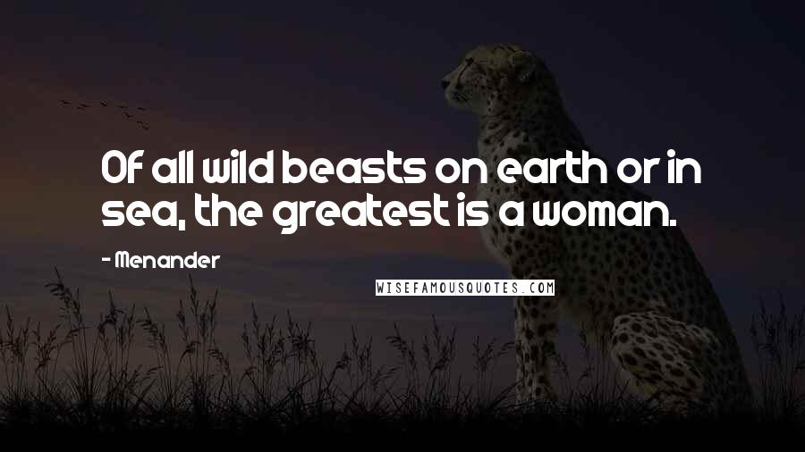 Menander Quotes: Of all wild beasts on earth or in sea, the greatest is a woman.