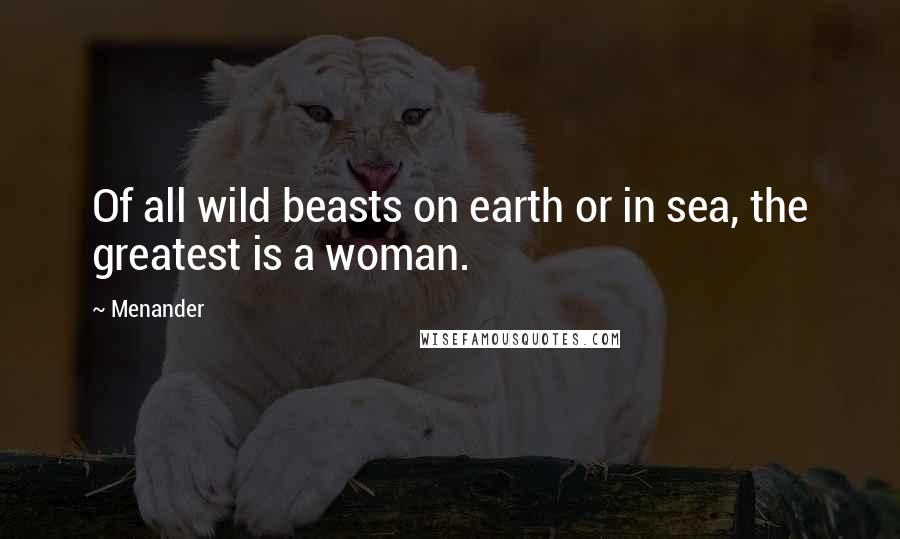 Menander Quotes: Of all wild beasts on earth or in sea, the greatest is a woman.