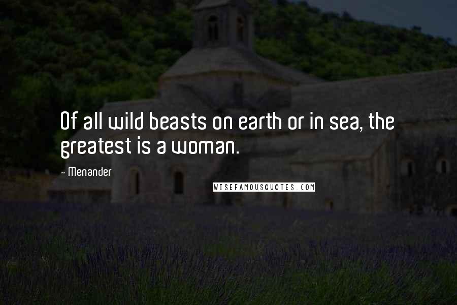 Menander Quotes: Of all wild beasts on earth or in sea, the greatest is a woman.